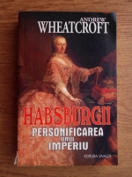 Andrew Wheatcroft - Habsburgii. Personificarea unui imperiu