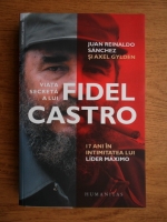Juan Reinaldo Sanchez - Viata secreta a lui Fidel Castro. 17 ani in intimitatea lui Lider Maximo