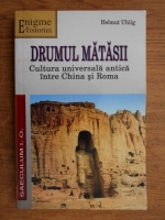 Helmut Uhlig - Drumul matasii. Cultura universala antica intre China si Roma