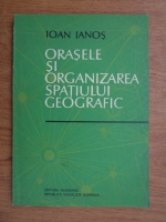 Ioan Ianos - Orasele si organizarea spatiului geografic