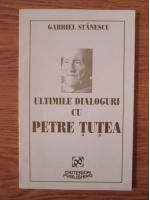 Gabriel Stanescu - Ultimile dialoguri cu Petre Tutea