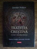 Jaroslav Pelikan - Traditia crestina. O istorie a dezvoltarii doctrinei. Volumul I: Nasterea traditiei universale (100-600)
