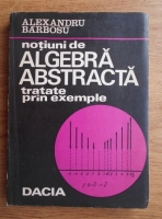 Anticariat: Alexandru Barbosu - Notiuni de algebra abstracta tratate prin exemple
