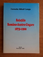 Corneliu Mihail Lungu - Relatiile Romano-Austro-Ungare 1875-1900