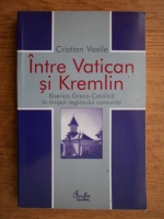 Vasile Cristian - Intre Vatican si Kremlin. Biserica Greco-Catolica in timpul regimului comunist