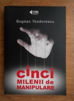 Anticariat: Bogdan Teodorescu - Cinci milenii de manipulare