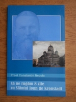 Constantin Necula - Sa ne rugam 8 zile cu Sfantul Ioan de Kronstadt