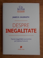 James K. Galbraith - Despre inegalitate. Teoria inegalitatii economice pe intelesul tuturor