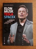 Ashlee Vance - Elon Musk, Tesla SpaceX si misiunea construirii unui viitor fantastic