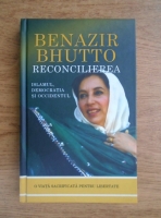 Benazir Bhutto - Reconcilierea. Islamul, democratia si Occidentul