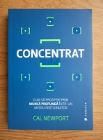 Anticariat: Cal Newport - Concentrat. Cum sa prosperi prin munca profunda intr-un mediu perturbator 