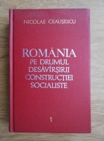 Nicolae Ceausescu -  Romania pe drumul desavarsirii constructiei socialiste (volumul 1)