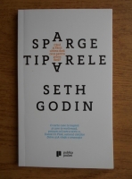 Anticariat: Seth Godin - Sparge tiparele. Cand ai facut ultima data ceva pentru prima data?