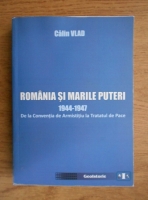 Calin Vlad - Romania si Marile Puteri: 1944-1947. De la Conventia de Armistitiu la Tratatul de Pace