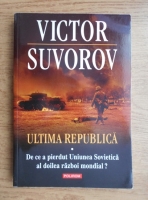 Victor Suvorov - Ultima republica. De ce a pierdut Uniunea Sovietica al Doilea Razboi Mondial