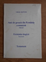 Virgil Mateias - Anii de groaza din Romania comunista. Marturii, existenta tragica, insemnari, testament