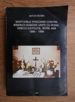 Anton Moisin - Marturiile prigoanei contra Bisericii Romane Unite cu Roma, Greco-catolice, intre anii 1990-1995