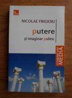 Nicolae Frigioiu - Putere si imaginar politic