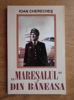 Anticariat: Ioan Chereches - Maresalul din Baneasa