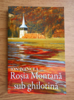 Ion Ivancea - Rosia Montana sub ghilotina