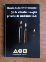 Mesaje de dincolo de moarte. 75 de ritualuri magice primite de mediumul E.M.