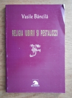 Vasile Bancila - Religia iubirii si Pestalozzi