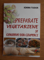 Ioana Tudor - Preparate vegetariene si conserve din ciuperci