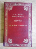 Guillaume Apollinaire - Alcools. Le poete assassine