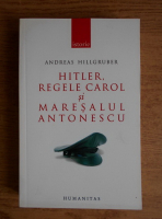 Andreas Hillgruber - Hitler, Regele Carol si Maresalul Antonescu