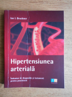 Ion I. Bruckner - Hipertensiunea arteriala. Indrumar pentru diagnostic si tratament pentru practicieni 