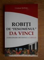 Cristian Serban - Robiti de fenomenul Da Vinci. O descifrare ortodoxa a codului