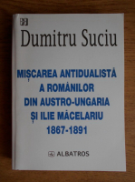 Dumitru Suciu - Miscarea antidualista a romanilor din Austro-Ungaria si Ilie Macelariu. 1867-1891