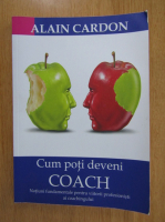Alain Cardon - Cum poti deveni coach. Notiuni fundamentale pentru viitorii profesionisti ai coachingului