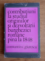 Anticariat: Constantin C. Giurescu - Contributiuni la studiul originilor si dezvoltarii burgheziei romane pana la 1848