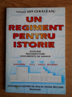 Ion Ceraceanu - Un regiment pentru istorie. Evocari, reconstituiri, documente de arhiva