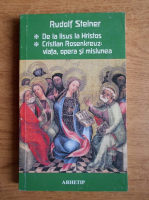 Rudolf Steiner - De la Iisus la Hristos. Cristian Rosenkreuz, viata, opera si misiunea 
