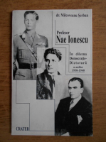 Serban Milcoveanu - Profesor Nae Ionescu. In dilema democratie-dictatura a anilor 1930-1940