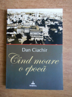 Dan Ciachir - Cand moare o epoca