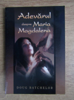 Anticariat: Doug Batchelor - Adevarul despre Maria Magdalena