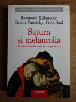 Raymond Klibansky - Saturn si melancolia. Studii de filosofie a naturii, religie si arta