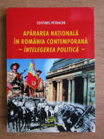 Costinel Petrache - Apararea Nationala in Romania contemporana. Intelegerea politica 