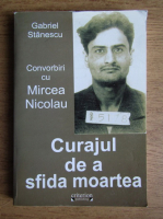 Gabriel Stanescu - Curajul de a sfida moartea. Convorbiri cu Mircea Nicolau