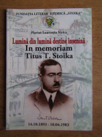 Florian Laurentiu Stoica - Lumina din lumina destine insenina. In memoriam Titus T. Stoika