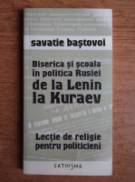 Savatie Bastovoi - Biserica si scoala in politica Rusiei de la Lenin la Kuraev. Lectie de religie pentru politicieni