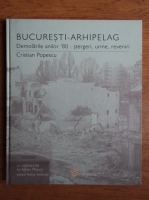Cristian Popescu - Bucuresti, Arhipelag. Demolarile anilor '80; stergeri, urme, reveniri