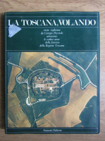 La Toscana, volando. Ossia esplorata da Giorgio Pizziolo attraverso le vedute aeree della fototeca della Regione Toscana