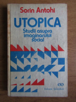 Sorin Antohi - Utopica. Studii asupra imaginarului social