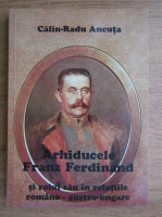 Anticariat: Calin Radu Ancuta - Arhiducele Franz Ferdinand si rolul sau in relatiile ruso-austro-ungare