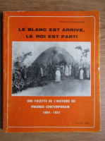 Ferdinand Nahimana - Le blanc est arrive, le roi est parti. Une facette de l'histoire du Rwanda contemporain 1894-1931