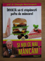 Anticariat: Gheorghe Mencinicopschi - Si noi ce mai mancam? Volumul 7: Invata sa-ti stapanesti pofta de mancare!